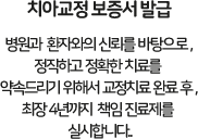 치아교정 보증서 발급 병원과 환자의 신뢰를 바탕으로, 정직하고 정확한 치료를 약속드리기위해서 교정치료 완료후, 최장 4년까지 책임진료제를 실시합니다.